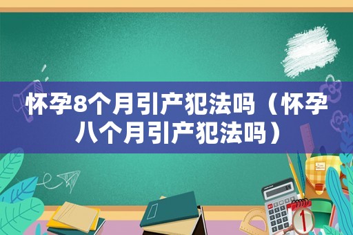 懷孕8個月引產犯法嗎（懷孕八個月引產犯法嗎）