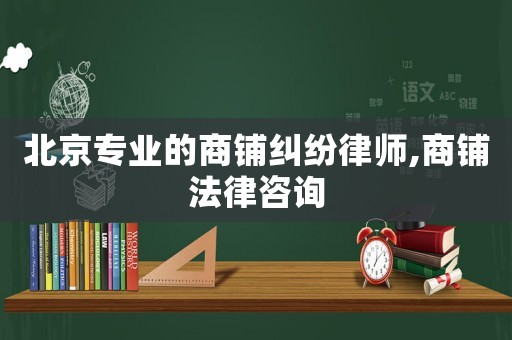 北京專業的商鋪糾紛律師,商鋪法律咨詢