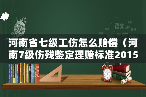 河南省七級(jí)工傷怎么賠償（河南7級(jí)傷殘鑒定理賠標(biāo)準(zhǔn)2015）
