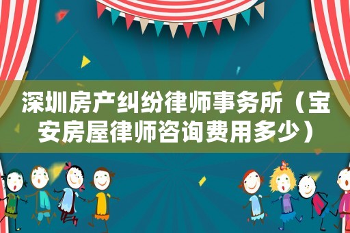 深圳房產(chǎn)糾紛律師事務(wù)所（寶安房屋律師咨詢費用多少）