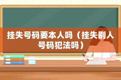 掛失號碼要本人嗎（掛失別人號碼犯法嗎）