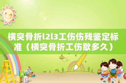 橫突骨折l2l3工傷傷殘鑒定標準（橫突骨折工傷歇多久）