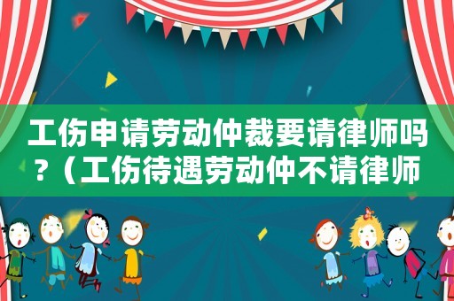 工傷申請勞動仲裁要請律師嗎?（工傷待遇勞動仲不請律師）