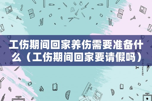 工傷期間回家養傷需要準備什么（工傷期間回家要請假嗎）