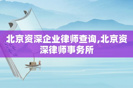北京資深企業(yè)律師查詢,北京資深律師事務(wù)所
