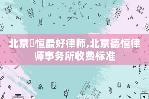 北京徳恒最好律師,北京德恒律師事務所收費標準