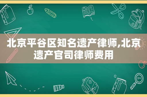 北京平谷區(qū)知名遺產(chǎn)律師,北京遺產(chǎn)官司律師費用