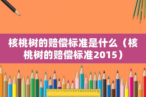 核桃樹的賠償標(biāo)準(zhǔn)是什么（核桃樹的賠償標(biāo)準(zhǔn)2015）