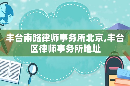 豐臺南路律師事務所北京,豐臺區律師事務所地址