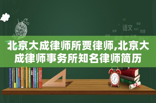北京大成律師所賈律師,北京大成律師事務(wù)所知名律師簡歷