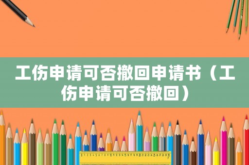 工傷申請可否撤回申請書（工傷申請可否撤回）