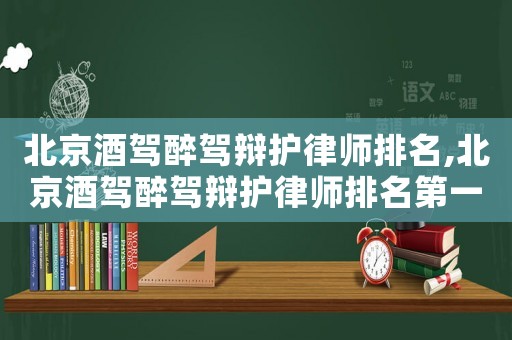 北京酒駕醉駕辯護律師排名,北京酒駕醉駕辯護律師排名第一