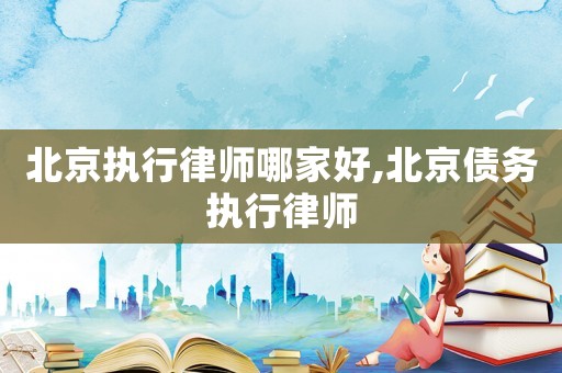 北京執(zhí)行律師哪家好,北京債務(wù)執(zhí)行律師