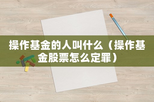操作基金的人叫什么（操作基金股票怎么定罪）