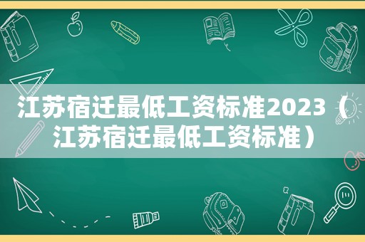 江蘇宿遷最低工資標準2023（江蘇宿遷最低工資標準）