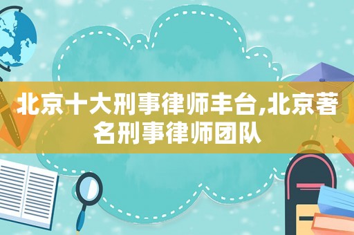 北京十大刑事律師豐臺,北京著名刑事律師團隊