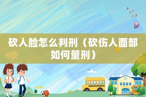 砍人臉怎么判刑（砍傷人面部如何量刑）