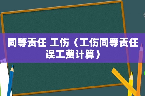 同等責(zé)任 工傷（工傷同等責(zé)任誤工費計算）
