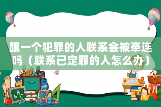 跟一個犯罪的人聯(lián)系會被牽連嗎（聯(lián)系已定罪的人怎么辦）