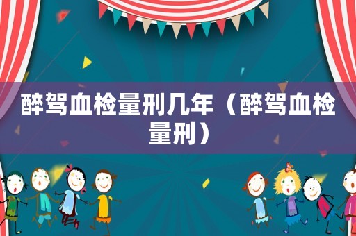醉駕血檢量刑幾年（醉駕血檢量刑）