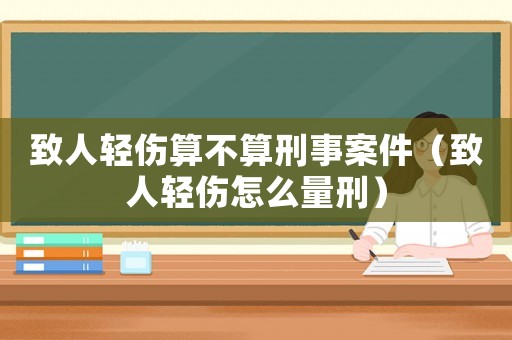 致人輕傷算不算刑事案件（致人輕傷怎么量刑）