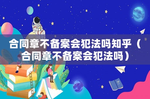 合同章不備案會犯法嗎知乎（合同章不備案會犯法嗎）