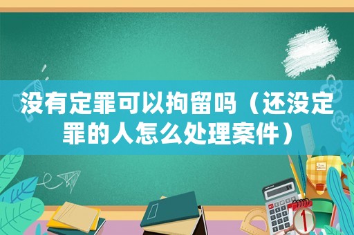 沒有定罪可以拘留嗎（還沒定罪的人怎么處理案件）