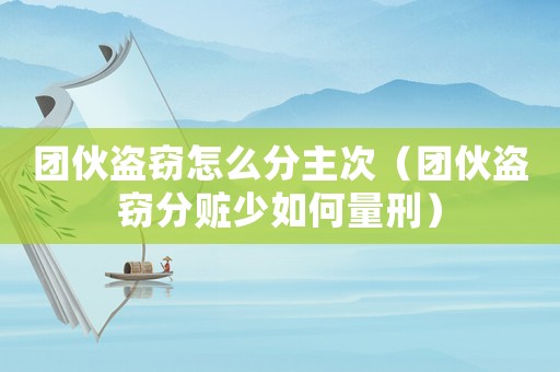 團(tuán)伙盜竊怎么分主次（團(tuán)伙盜竊分贓少如何量刑）