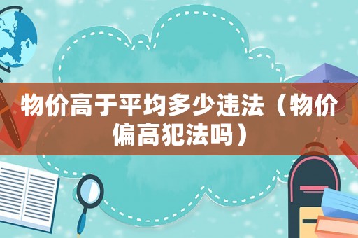 物價高于平均多少違法（物價偏高犯法嗎）