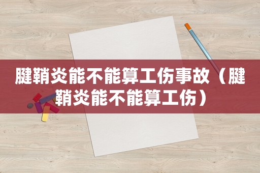 腱鞘炎能不能算工傷事故（腱鞘炎能不能算工傷）