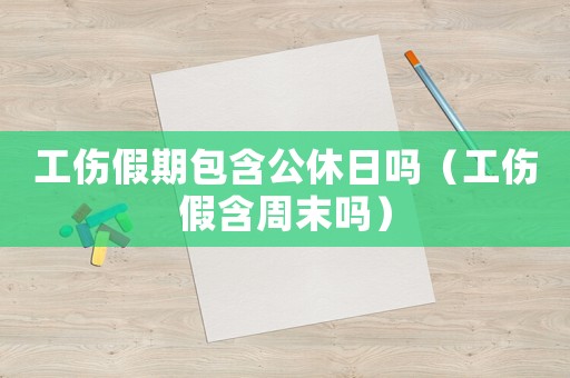 工傷假期包含公休日嗎（工傷假含周末嗎）