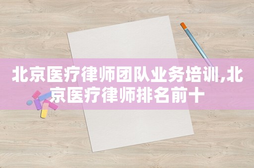 北京醫(yī)療律師團隊業(yè)務(wù)培訓(xùn),北京醫(yī)療律師排名前十