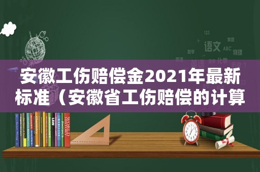 安徽工傷賠償金2021年最新標準（安徽省工傷賠償的計算方法）