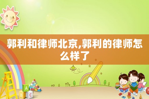 郭利和律師北京,郭利的律師怎么樣了