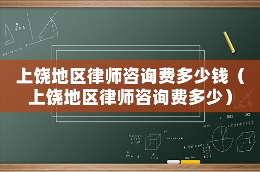 上饒地區律師咨詢費多少錢（上饒地區律師咨詢費多少）