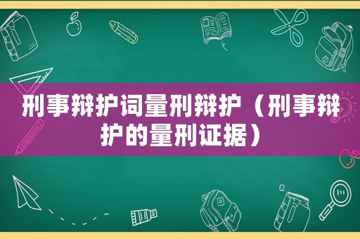 刑事辯護詞量刑辯護（刑事辯護的量刑證據）