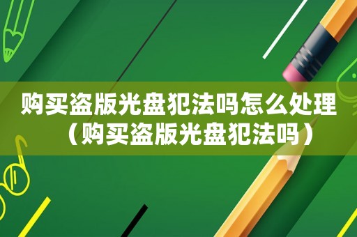 購(gòu)買盜版光盤犯法嗎怎么處理（購(gòu)買盜版光盤犯法嗎）