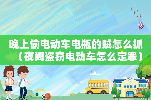 晚上偷電動車電瓶的賊怎么抓（夜間盜竊電動車怎么定罪）
