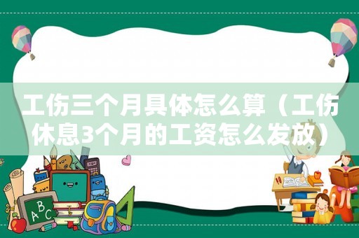 工傷三個月具體怎么算（工傷休息3個月的工資怎么發放）