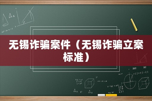 無錫詐騙案件（無錫詐騙立案標(biāo)準(zhǔn)）