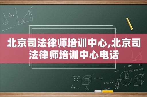 北京司法律師培訓中心,北京司法律師培訓中心電話