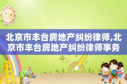 北京市豐臺房地產(chǎn)糾紛律師,北京市豐臺房地產(chǎn)糾紛律師事務(wù)所