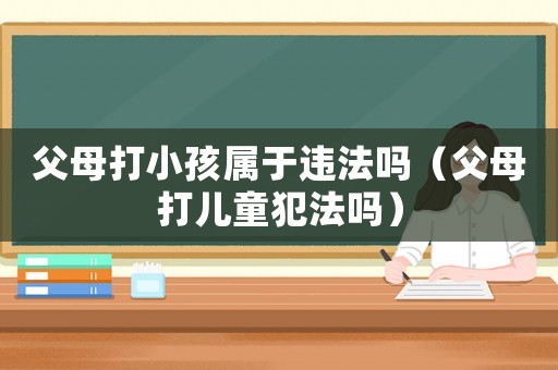 父母打小孩屬于違法嗎（父母打兒童犯法嗎）