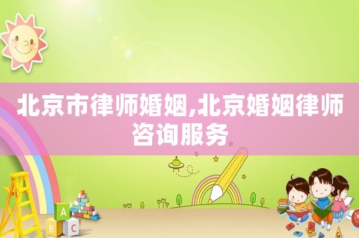 北京市律師婚姻,北京婚姻律師咨詢服務