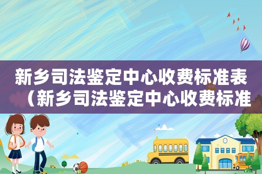 新鄉司法鑒定中心收費標準表（新鄉司法鑒定中心收費標準）
