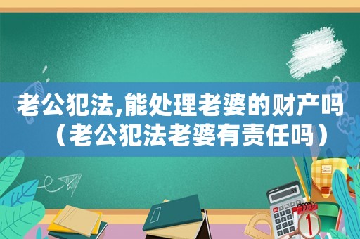 老公犯法,能處理老婆的財產嗎（老公犯法老婆有責任嗎）