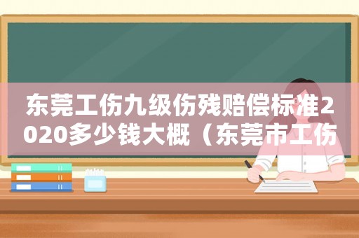 東莞工傷九級傷殘賠償標準2020多少錢大概（東莞市工傷9級傷殘賠償標準）