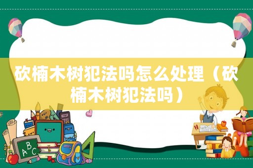 砍楠木樹犯法嗎怎么處理（砍楠木樹犯法嗎）