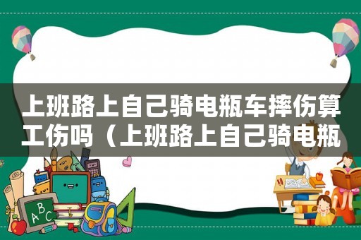 上班路上自己騎電瓶車摔傷算工傷嗎（上班路上自己騎電瓶車摔傷算工傷嗎）