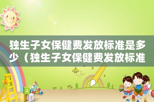 獨(dú)生子女保健費(fèi)發(fā)放標(biāo)準(zhǔn)是多少（獨(dú)生子女保健費(fèi)發(fā)放標(biāo)準(zhǔn)）